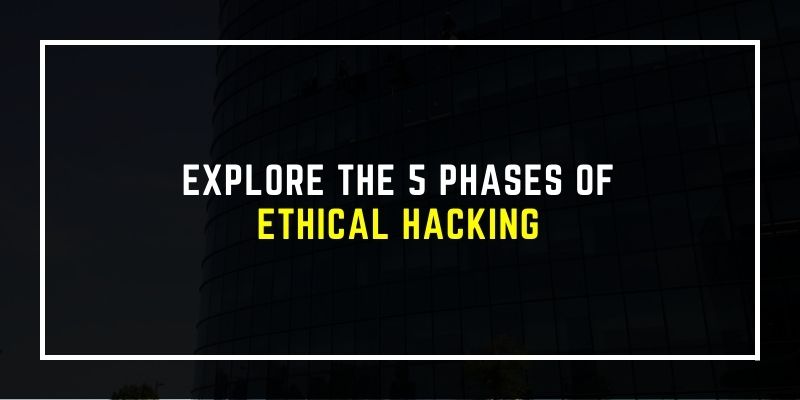 Explore The 5 Phases of Ethical Hacking
